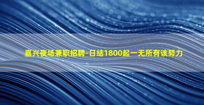 嘉兴夜场兼职招聘-日结1800起一无所有该努力