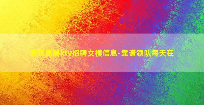 无锡高端ktv招聘女模信息-靠谱领队每天在