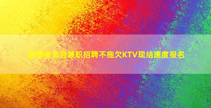 鹤壁夜总会兼职招聘不拖欠KTV现结速度报名